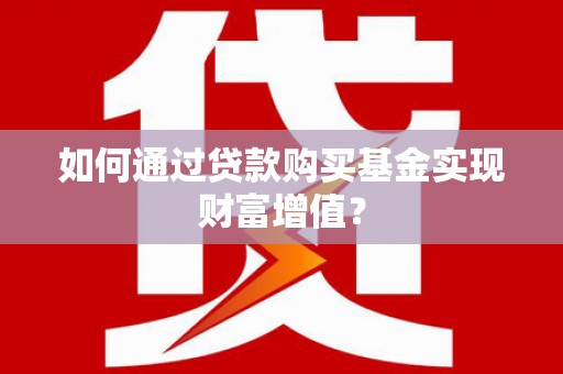 开鲁如何通过贷款购买基金实现财富增值？