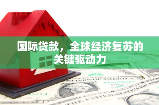 开鲁国际贷款，全球经济复苏的关键驱动力