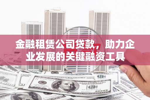 开鲁金融租赁公司贷款，助力企业发展的关键融资工具