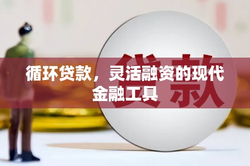 开鲁循环贷款，灵活融资的现代金融工具