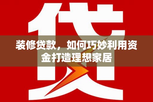 开鲁装修贷款，如何巧妙利用资金打造理想家居