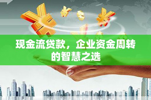 开鲁现金流贷款，企业资金周转的智慧之选