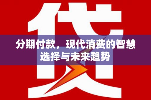 开鲁分期付款，现代消费的智慧选择与未来趋势