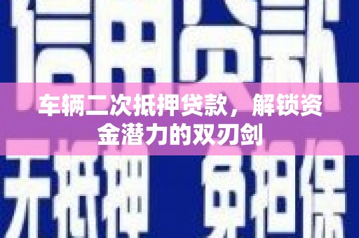 开鲁车辆二次抵押贷款，解锁资金潜力的双刃剑