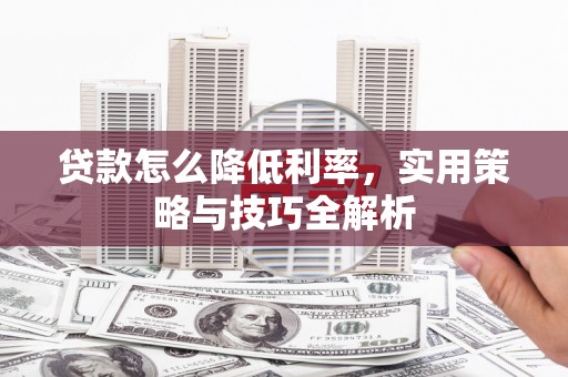 开鲁贷款怎么降低利率，实用策略与技巧全解析