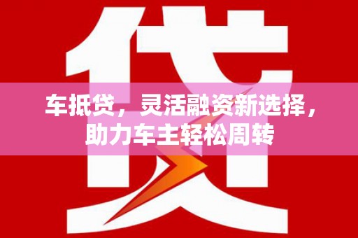 开鲁车抵贷，灵活融资新选择，助力车主轻松周转