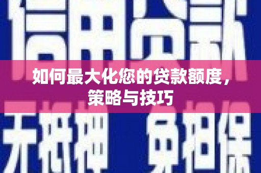 开鲁如何最大化您的贷款额度，策略与技巧