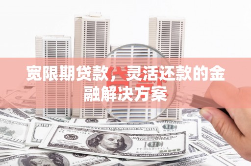开鲁宽限期贷款，灵活还款的金融解决方案