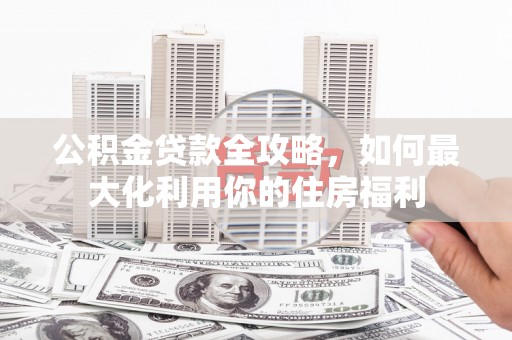 开鲁公积金贷款全攻略，如何最大化利用你的住房福利