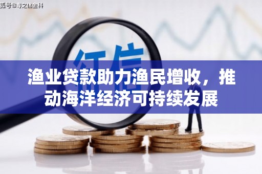 开鲁渔业贷款助力渔民增收，推动海洋经济可持续发展
