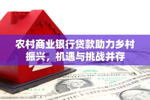开鲁农村商业银行贷款助力乡村振兴，机遇与挑战并存