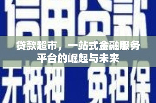 开鲁贷款超市，一站式金融服务平台的崛起与未来