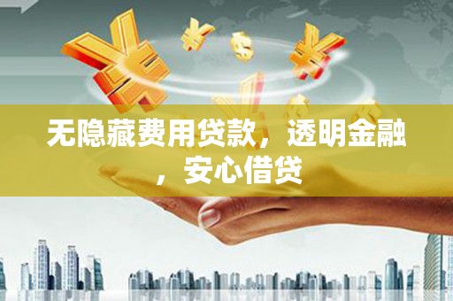 开鲁无隐藏费用贷款，透明金融，安心借贷