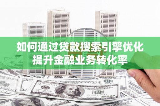 开鲁如何通过贷款搜索引擎优化提升金融业务转化率