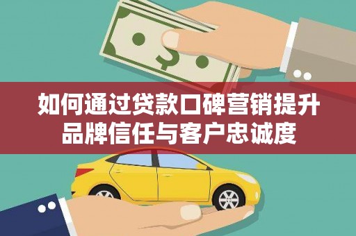 开鲁如何通过贷款口碑营销提升品牌信任与客户忠诚度