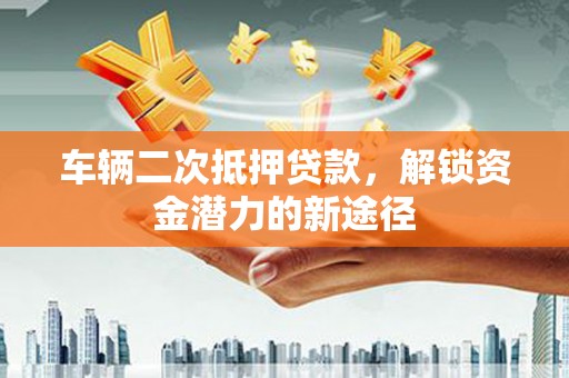 开鲁车辆二次抵押贷款，解锁资金潜力的新途径
