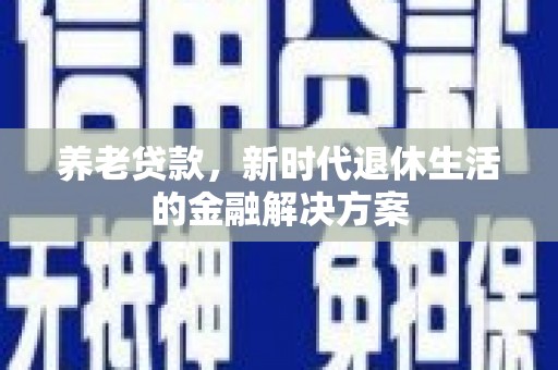 开鲁养老贷款，新时代退休生活的金融解决方案