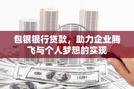 开鲁包银银行贷款，助力企业腾飞与个人梦想的实现