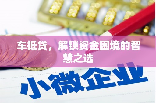 开鲁车抵贷，解锁资金困境的智慧之选