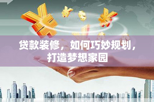 开鲁贷款装修，如何巧妙规划，打造梦想家园