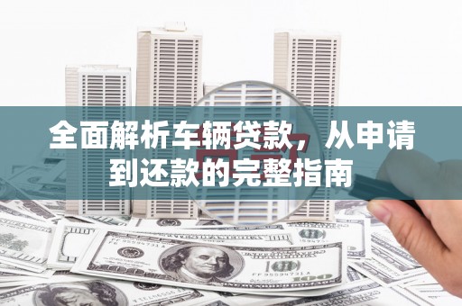 开鲁全面解析车辆贷款，从申请到还款的完整指南