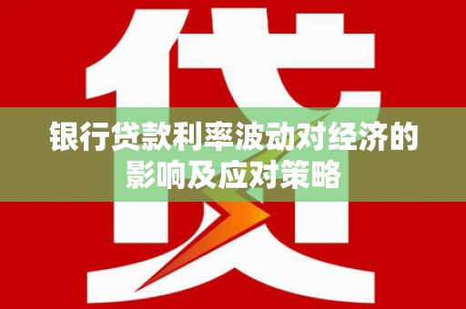 开鲁银行贷款利率波动对经济的影响及应对策略