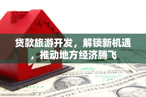 开鲁贷款旅游开发，解锁新机遇，推动地方经济腾飞