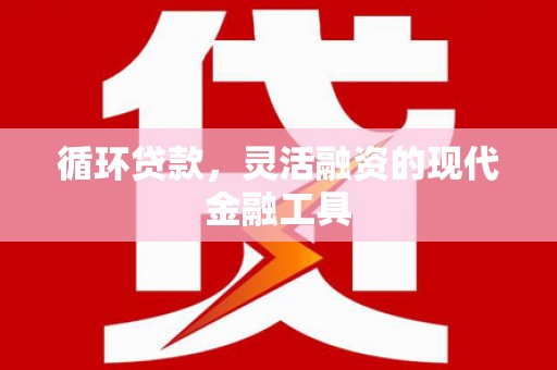 开鲁循环贷款，灵活融资的现代金融工具