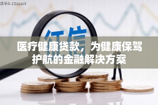 开鲁医疗健康贷款，为健康保驾护航的金融解决方案