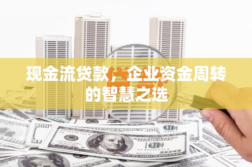 开鲁现金流贷款，企业资金周转的智慧之选