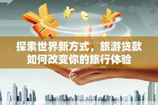 开鲁探索世界新方式，旅游贷款如何改变你的旅行体验