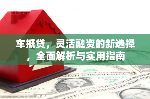 开鲁车抵贷，灵活融资的新选择，全面解析与实用指南